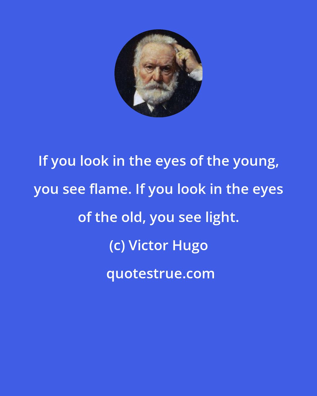 Victor Hugo: If you look in the eyes of the young, you see flame. If you look in the eyes of the old, you see light.