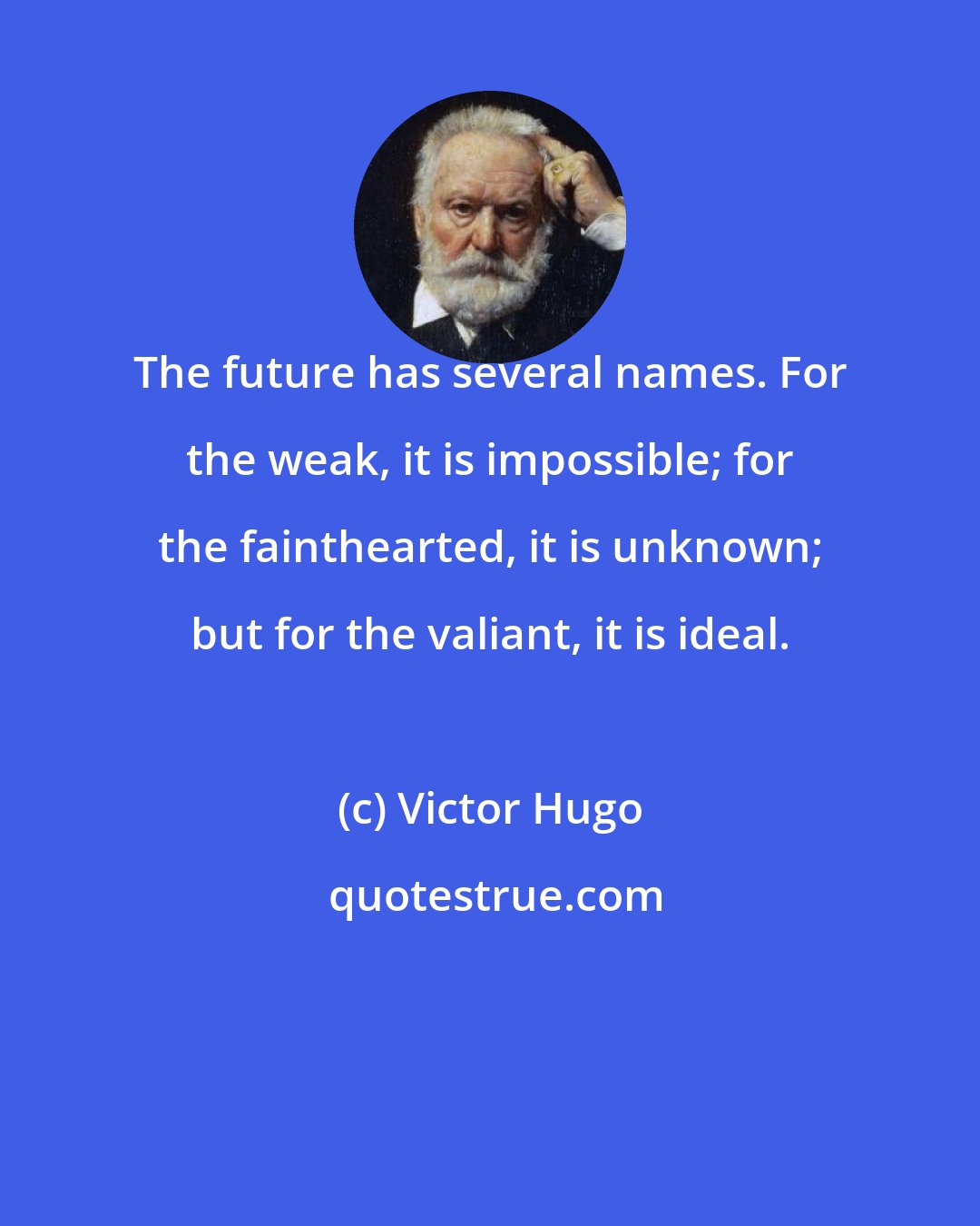 Victor Hugo: The future has several names. For the weak, it is impossible; for the fainthearted, it is unknown; but for the valiant, it is ideal.