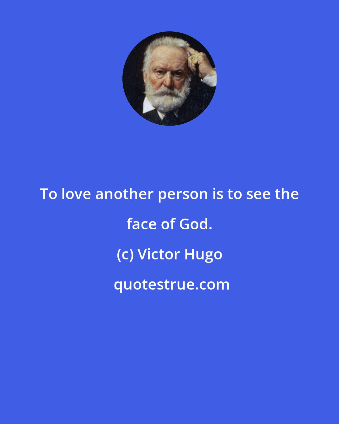 Victor Hugo: To love another person is to see the face of God.