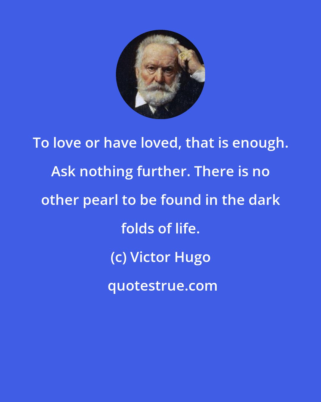 Victor Hugo: To love or have loved, that is enough. Ask nothing further. There is no other pearl to be found in the dark folds of life.