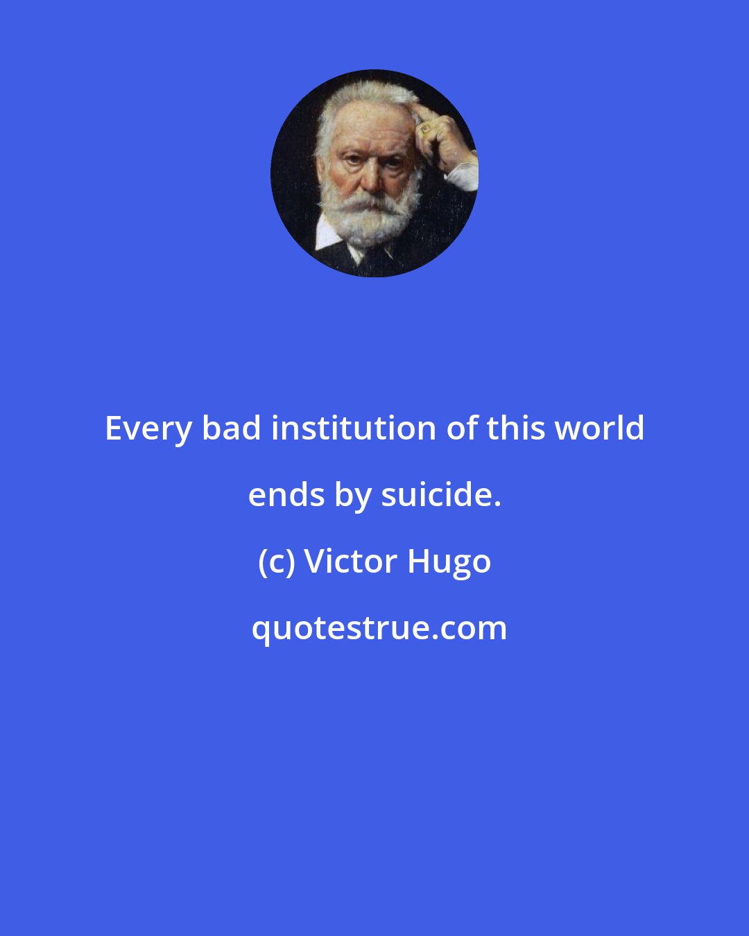 Victor Hugo: Every bad institution of this world ends by suicide.