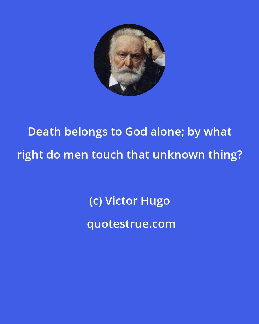 Victor Hugo: Death belongs to God alone; by what right do men touch that unknown thing?