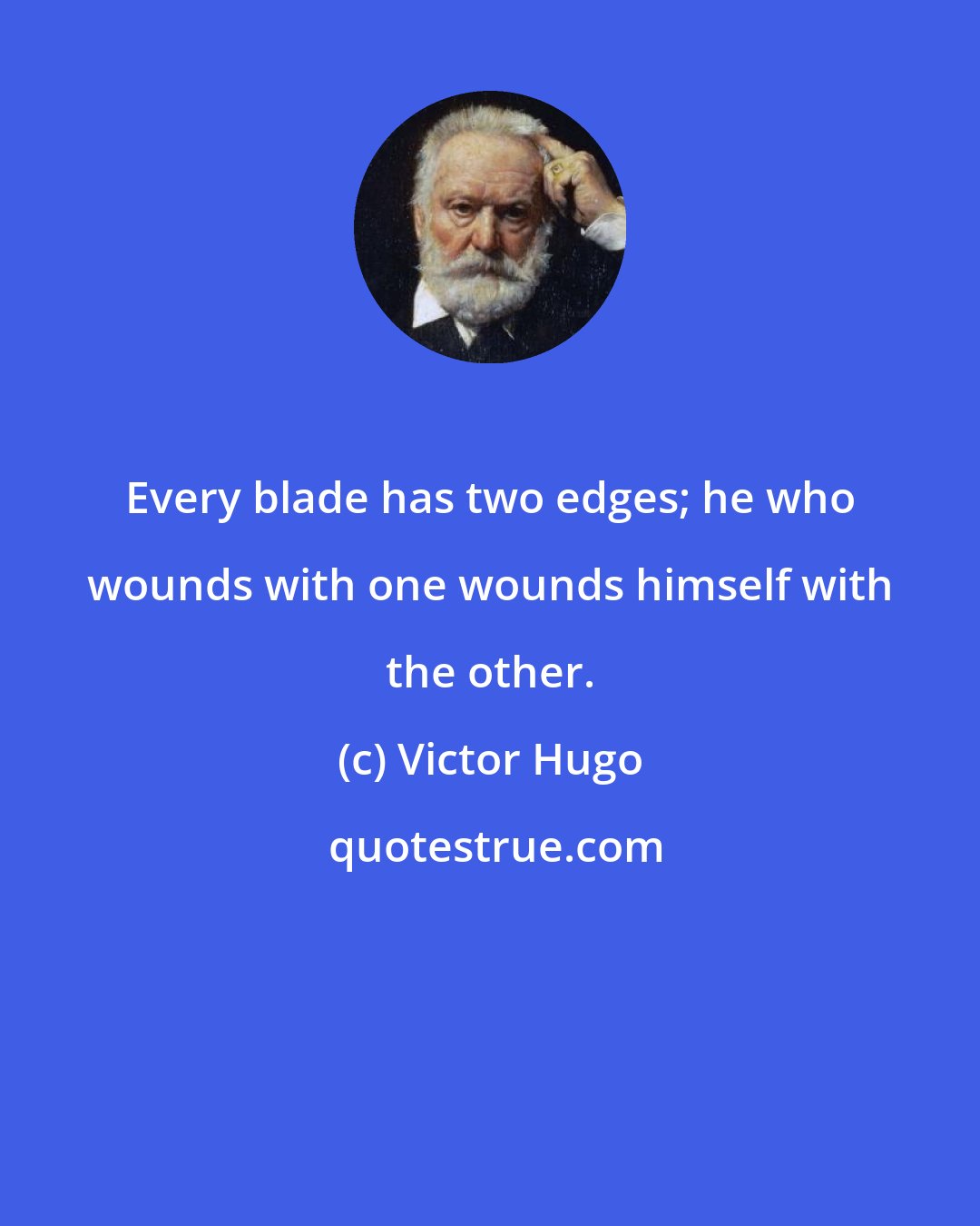 Victor Hugo: Every blade has two edges; he who wounds with one wounds himself with the other.