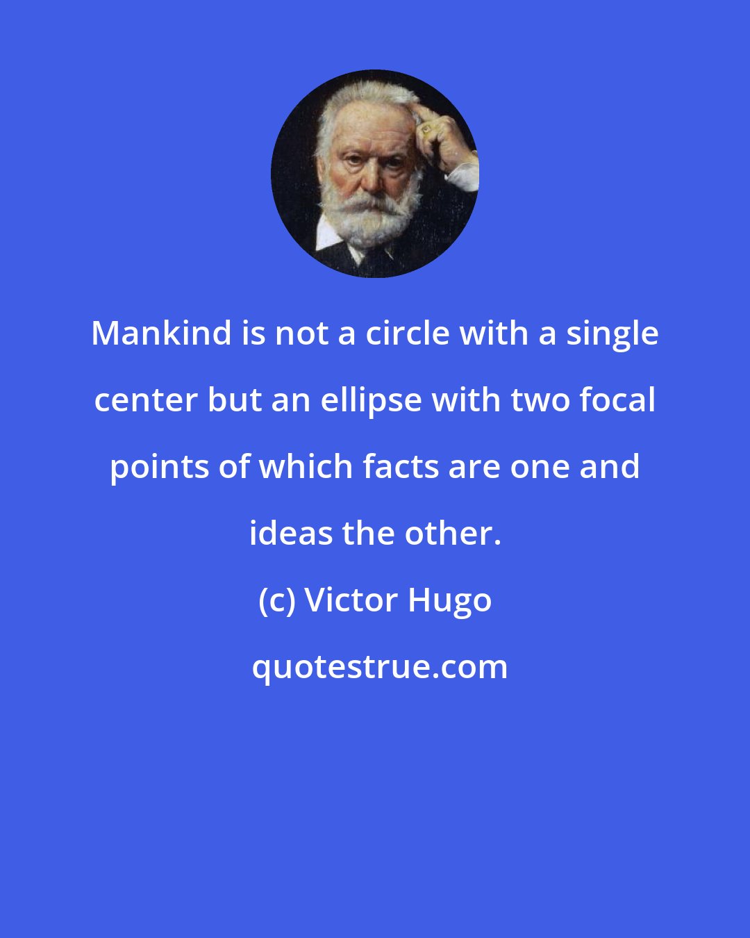 Victor Hugo: Mankind is not a circle with a single center but an ellipse with two focal points of which facts are one and ideas the other.