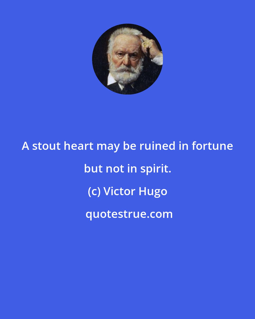 Victor Hugo: A stout heart may be ruined in fortune but not in spirit.