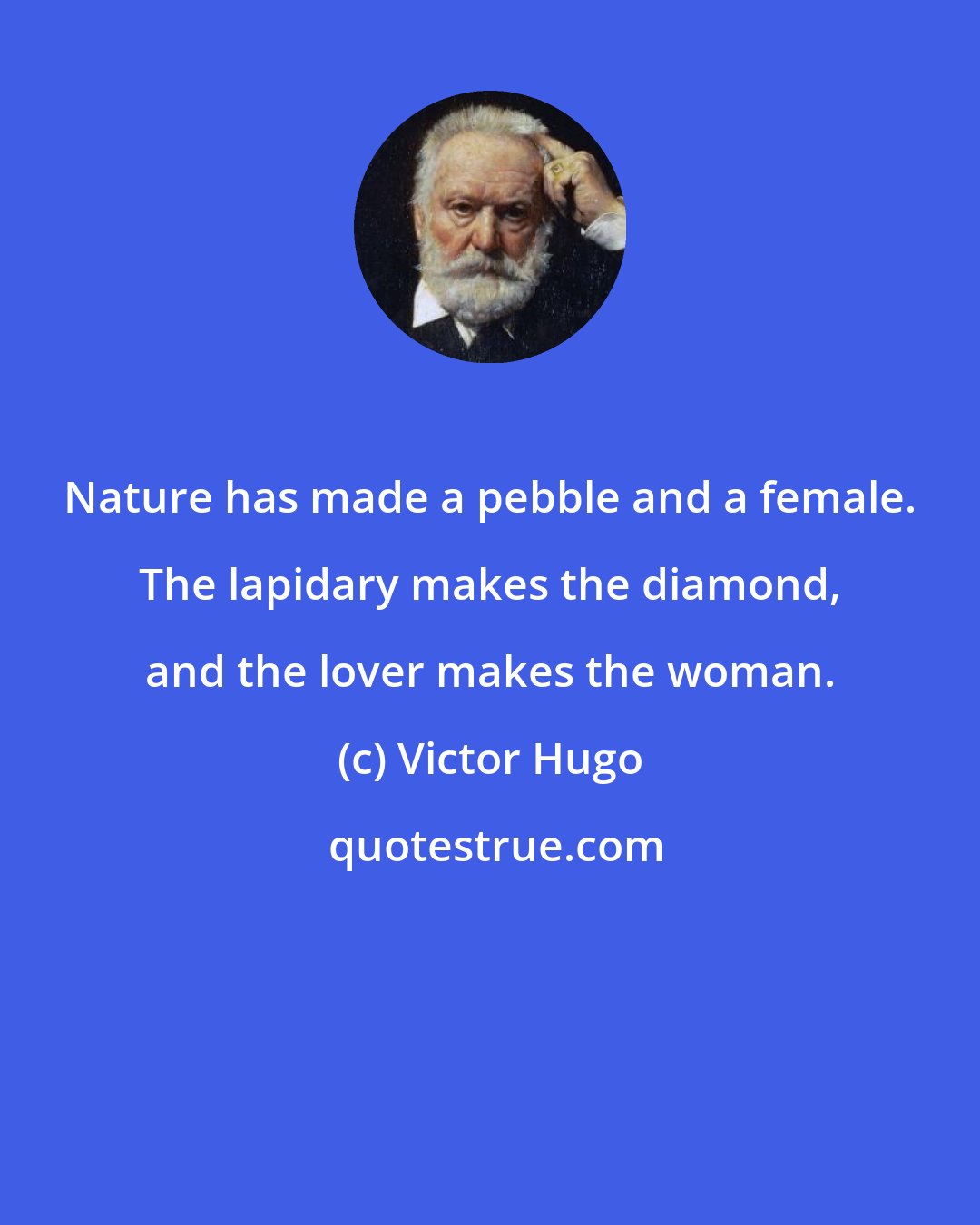 Victor Hugo: Nature has made a pebble and a female. The lapidary makes the diamond, and the lover makes the woman.