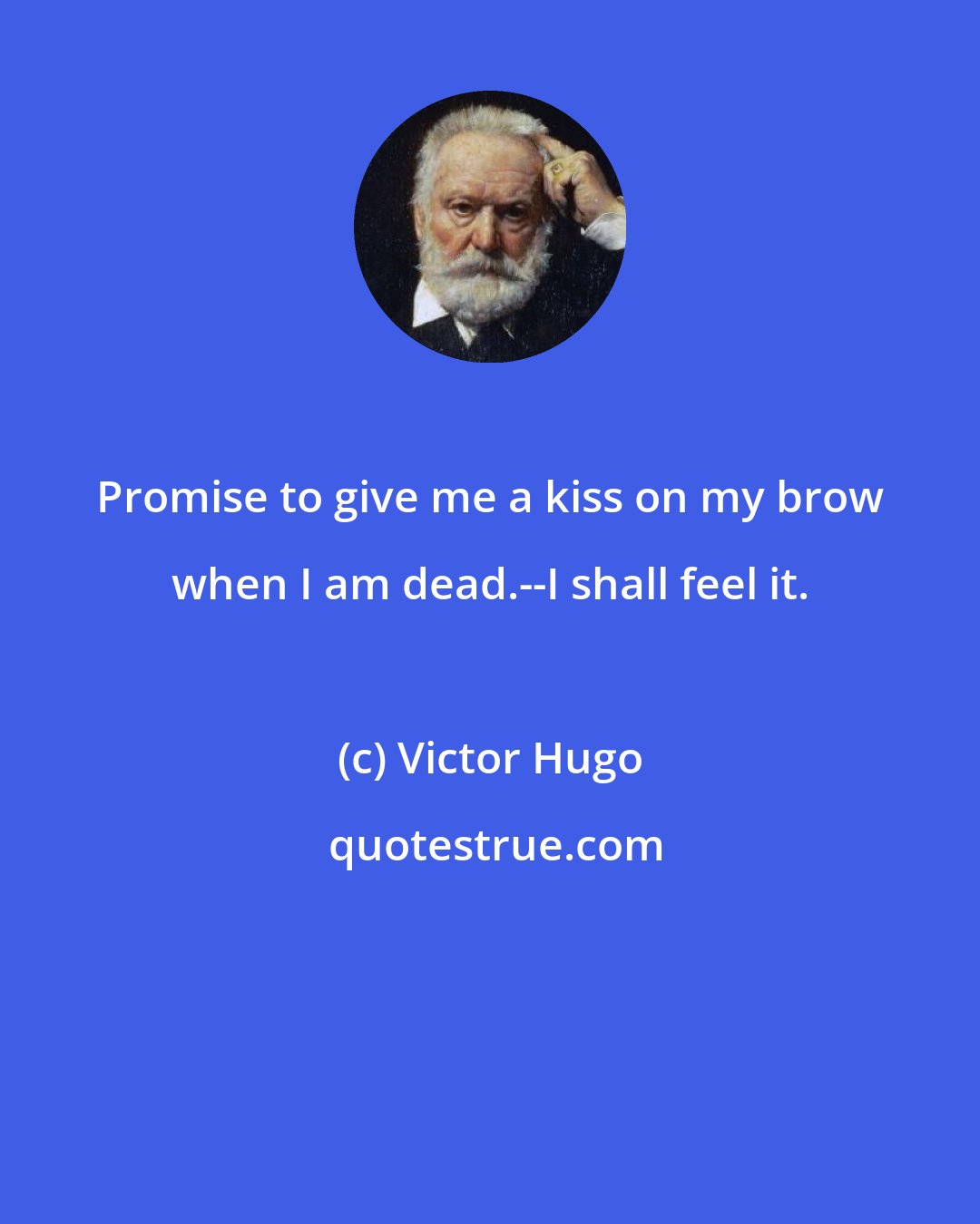 Victor Hugo: Promise to give me a kiss on my brow when I am dead.--I shall feel it.