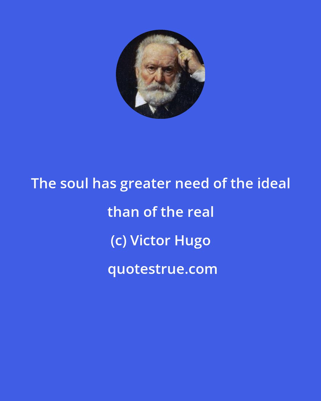 Victor Hugo: The soul has greater need of the ideal than of the real