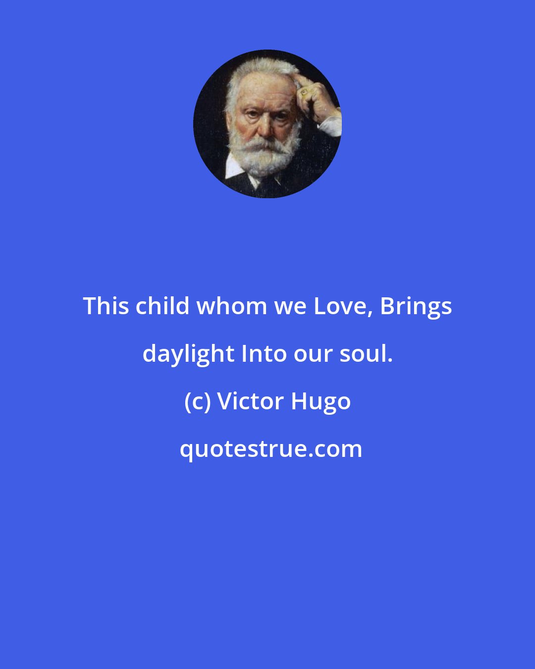 Victor Hugo: This child whom we Love, Brings daylight Into our soul.