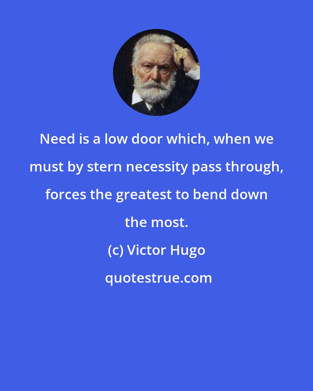 Victor Hugo: Need is a low door which, when we must by stern necessity pass through, forces the greatest to bend down the most.