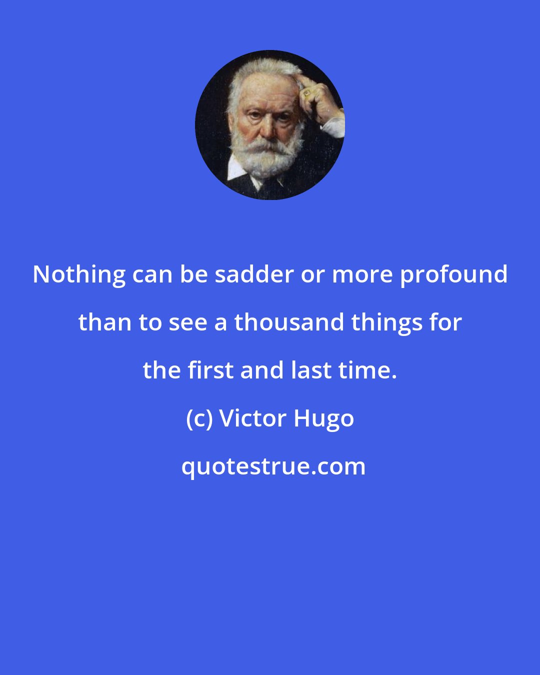 Victor Hugo: Nothing can be sadder or more profound than to see a thousand things for the first and last time.