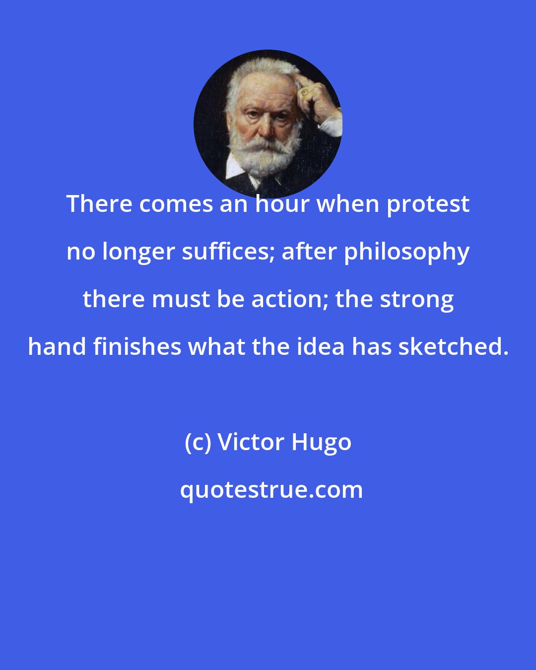 Victor Hugo: There comes an hour when protest no longer suffices; after philosophy there must be action; the strong hand finishes what the idea has sketched.