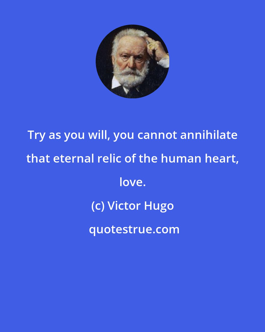 Victor Hugo: Try as you will, you cannot annihilate that eternal relic of the human heart, love.