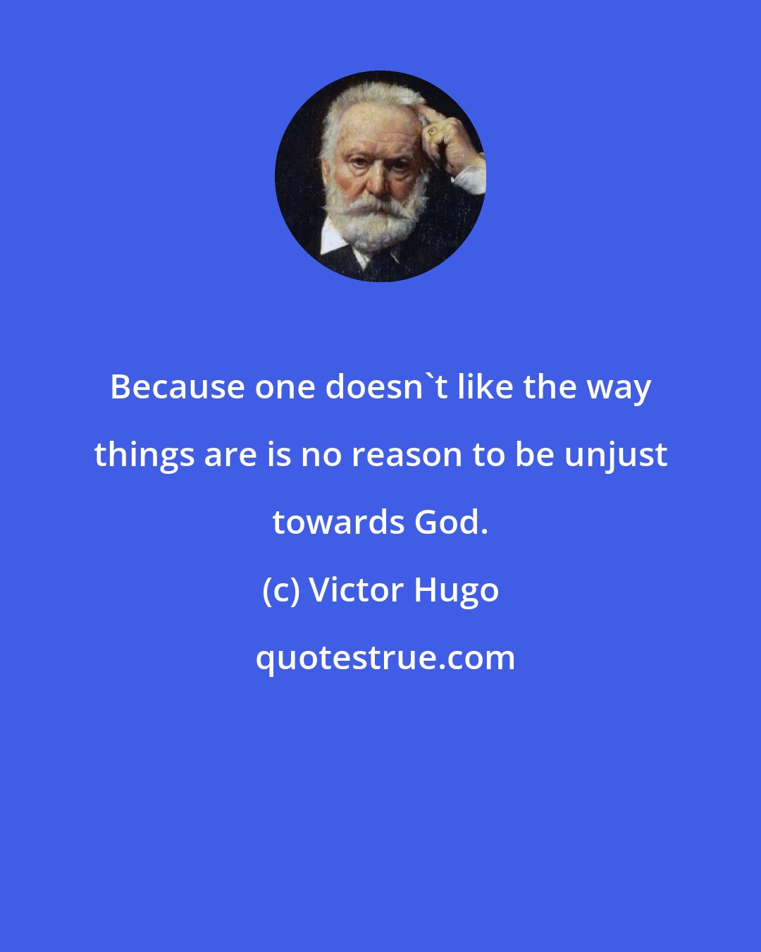 Victor Hugo: Because one doesn't like the way things are is no reason to be unjust towards God.