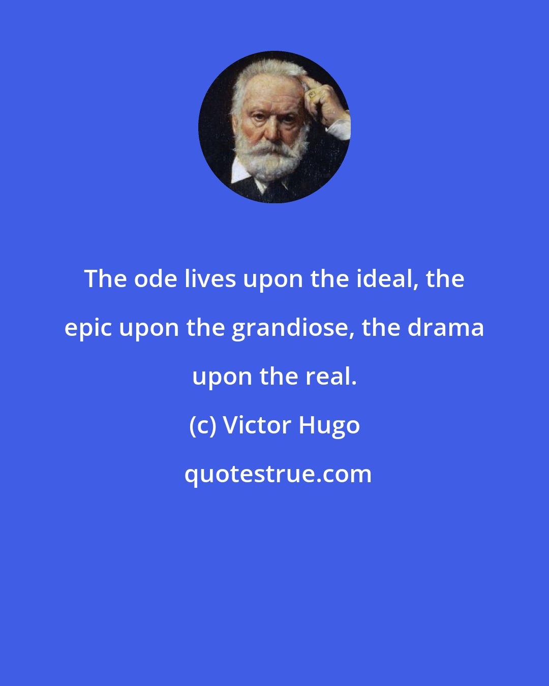 Victor Hugo: The ode lives upon the ideal, the epic upon the grandiose, the drama upon the real.