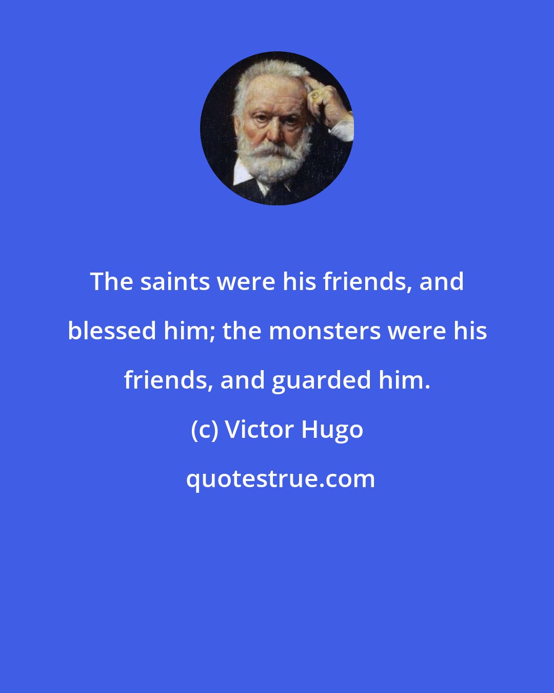 Victor Hugo: The saints were his friends, and blessed him; the monsters were his friends, and guarded him.