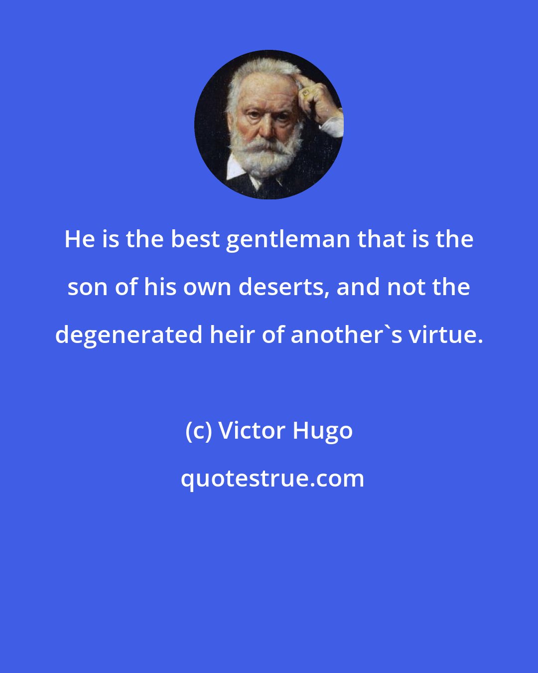 Victor Hugo: He is the best gentleman that is the son of his own deserts, and not the degenerated heir of another's virtue.