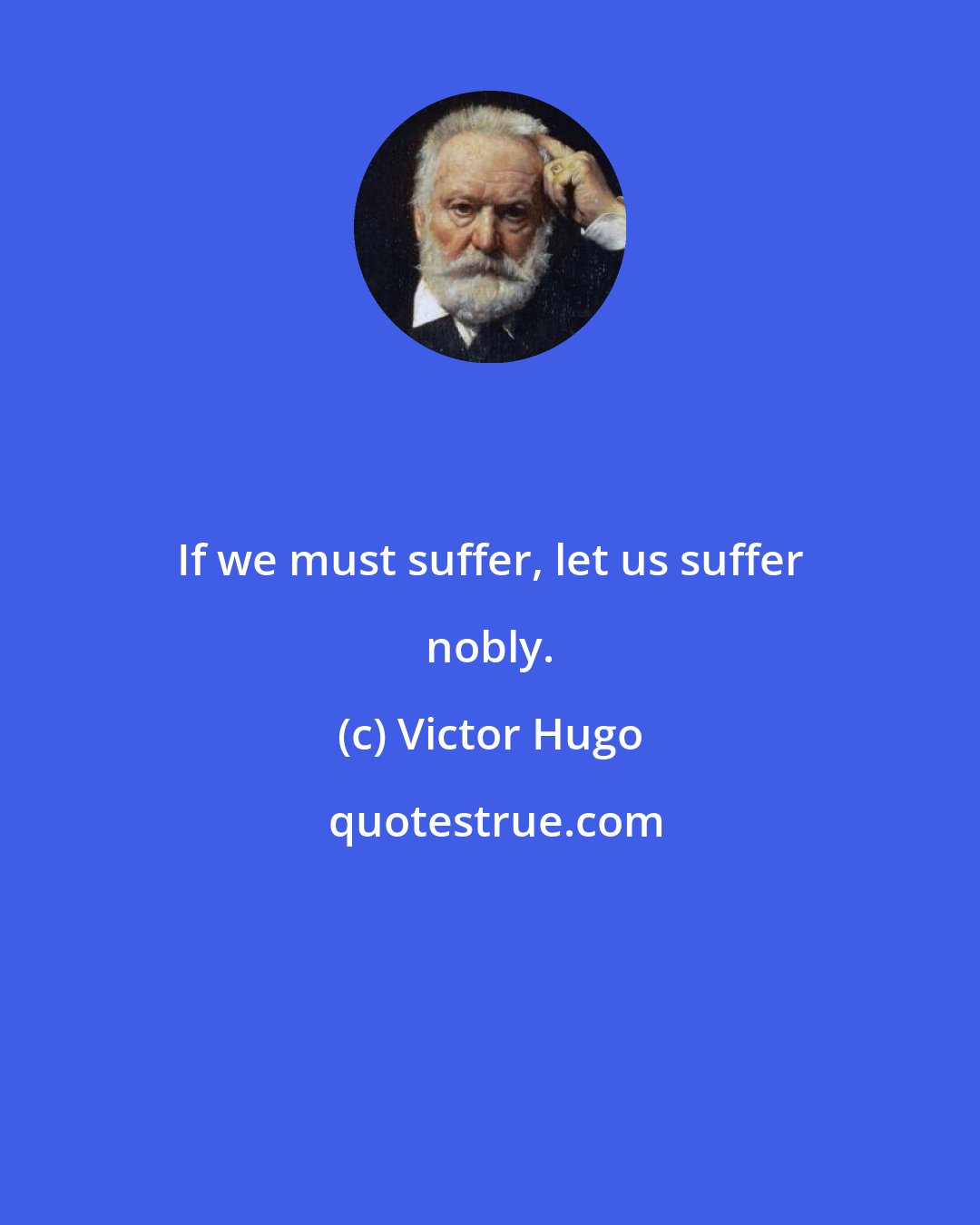 Victor Hugo: If we must suffer, let us suffer nobly.