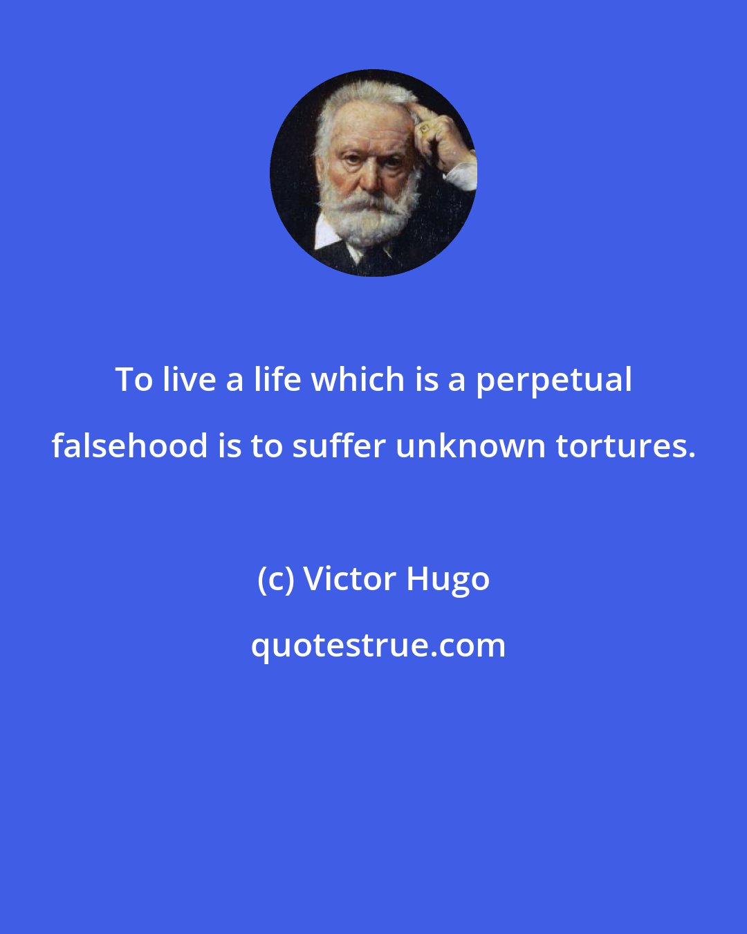 Victor Hugo: To live a life which is a perpetual falsehood is to suffer unknown tortures.