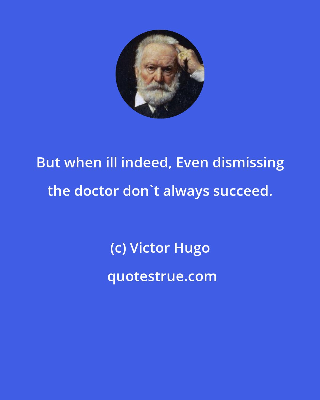 Victor Hugo: But when ill indeed, Even dismissing the doctor don't always succeed.