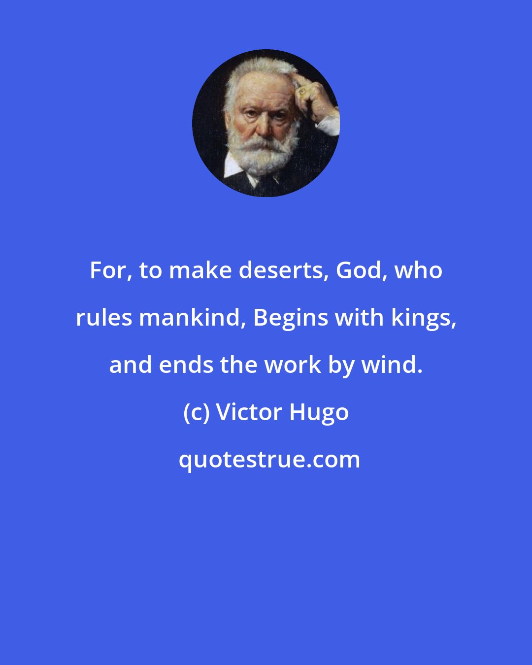 Victor Hugo: For, to make deserts, God, who rules mankind, Begins with kings, and ends the work by wind.