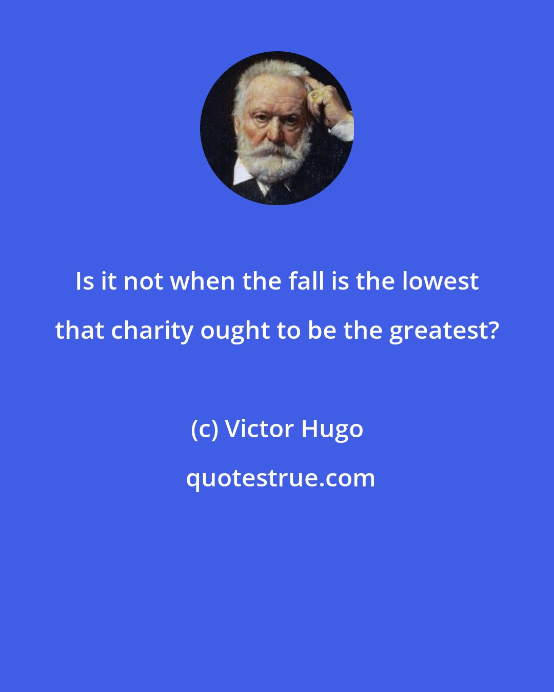 Victor Hugo: Is it not when the fall is the lowest that charity ought to be the greatest?