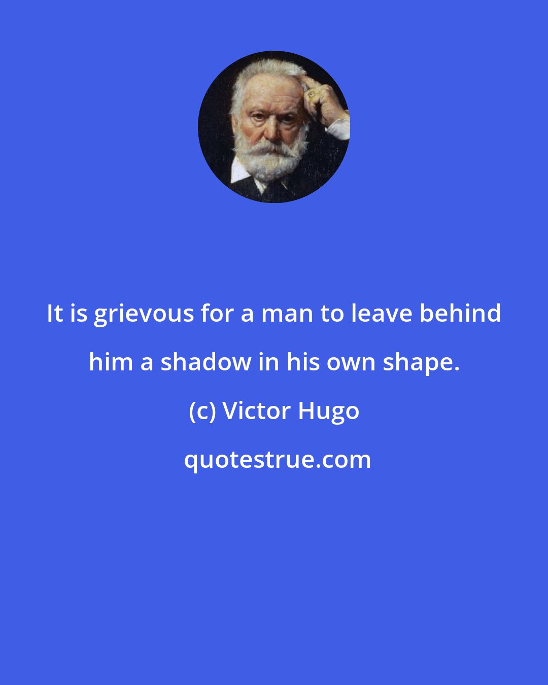 Victor Hugo: It is grievous for a man to leave behind him a shadow in his own shape.