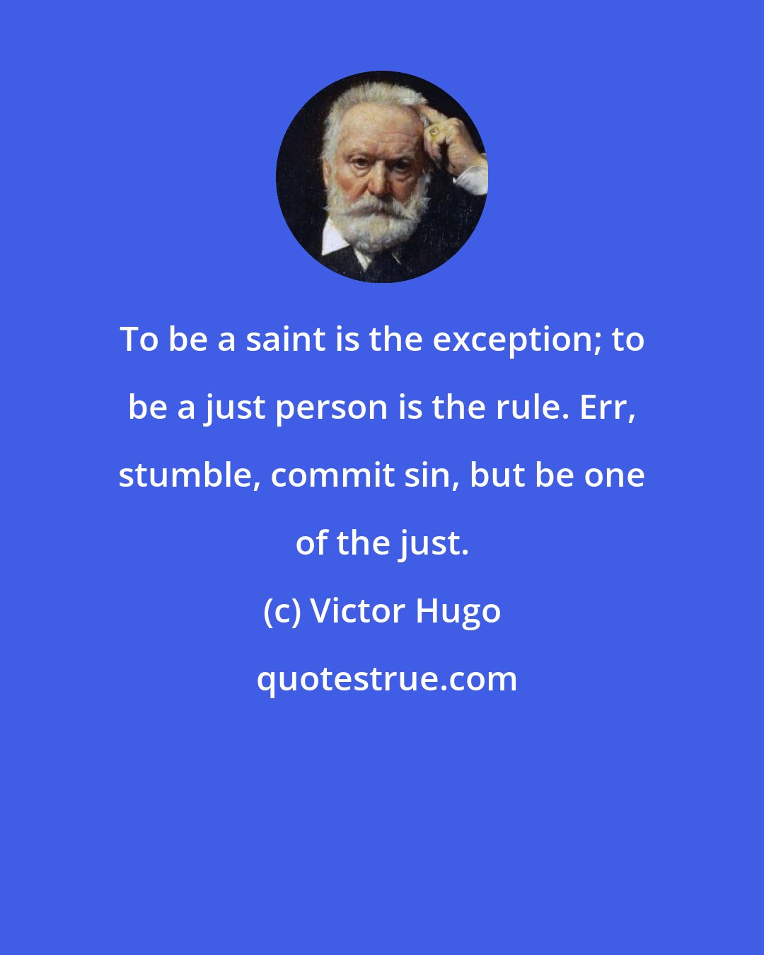 Victor Hugo: To be a saint is the exception; to be a just person is the rule. Err, stumble, commit sin, but be one of the just.