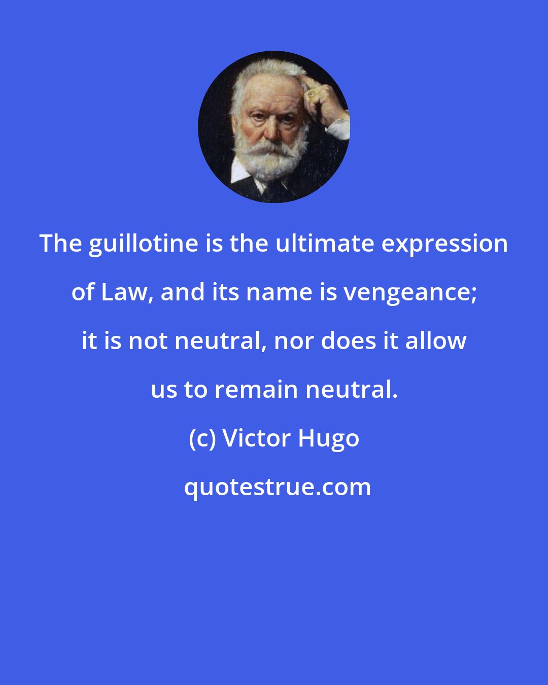 Victor Hugo: The guillotine is the ultimate expression of Law, and its name is vengeance; it is not neutral, nor does it allow us to remain neutral.