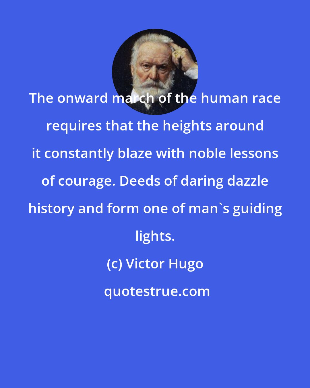 Victor Hugo: The onward march of the human race requires that the heights around it constantly blaze with noble lessons of courage. Deeds of daring dazzle history and form one of man's guiding lights.