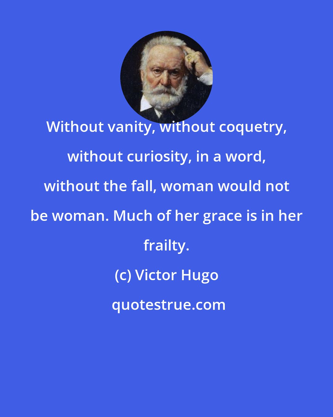 Victor Hugo: Without vanity, without coquetry, without curiosity, in a word, without the fall, woman would not be woman. Much of her grace is in her frailty.