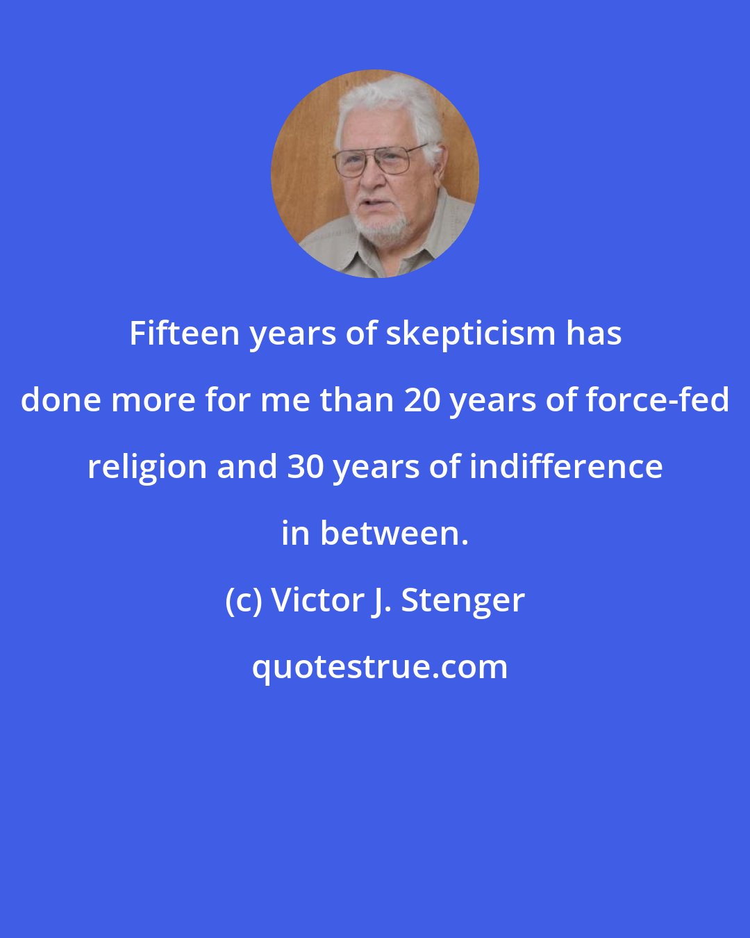 Victor J. Stenger: Fifteen years of skepticism has done more for me than 20 years of force-fed religion and 30 years of indifference in between.