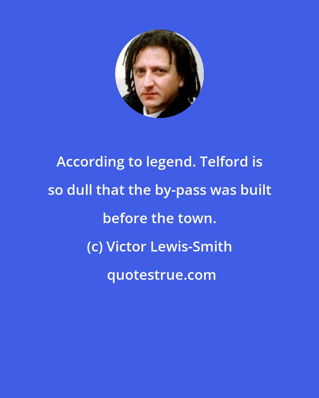 Victor Lewis-Smith: According to legend. Telford is so dull that the by-pass was built before the town.