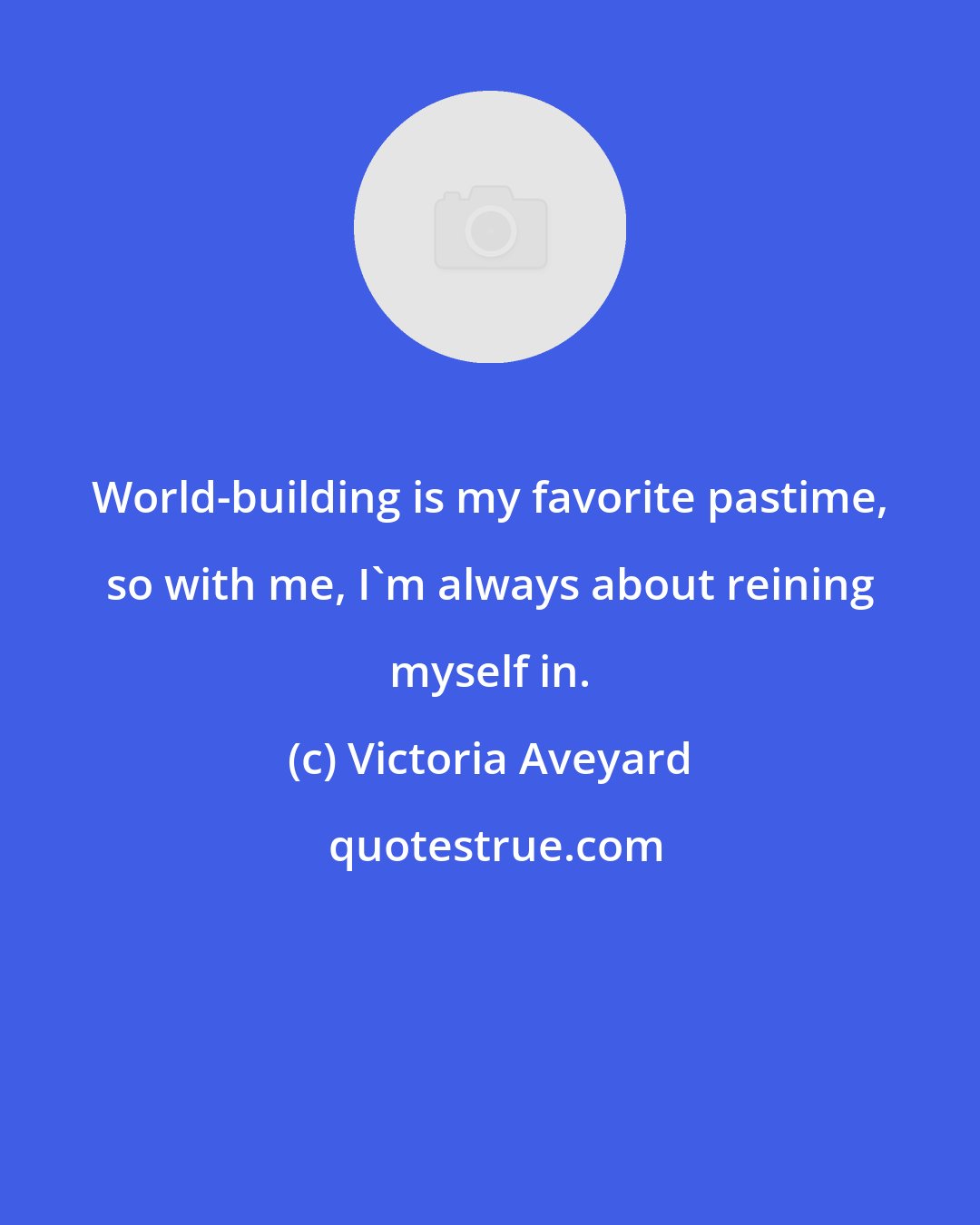 Victoria Aveyard: World-building is my favorite pastime, so with me, I'm always about reining myself in.