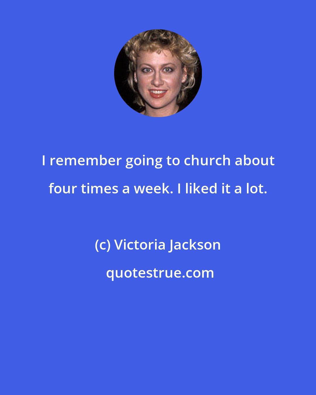 Victoria Jackson: I remember going to church about four times a week. I liked it a lot.