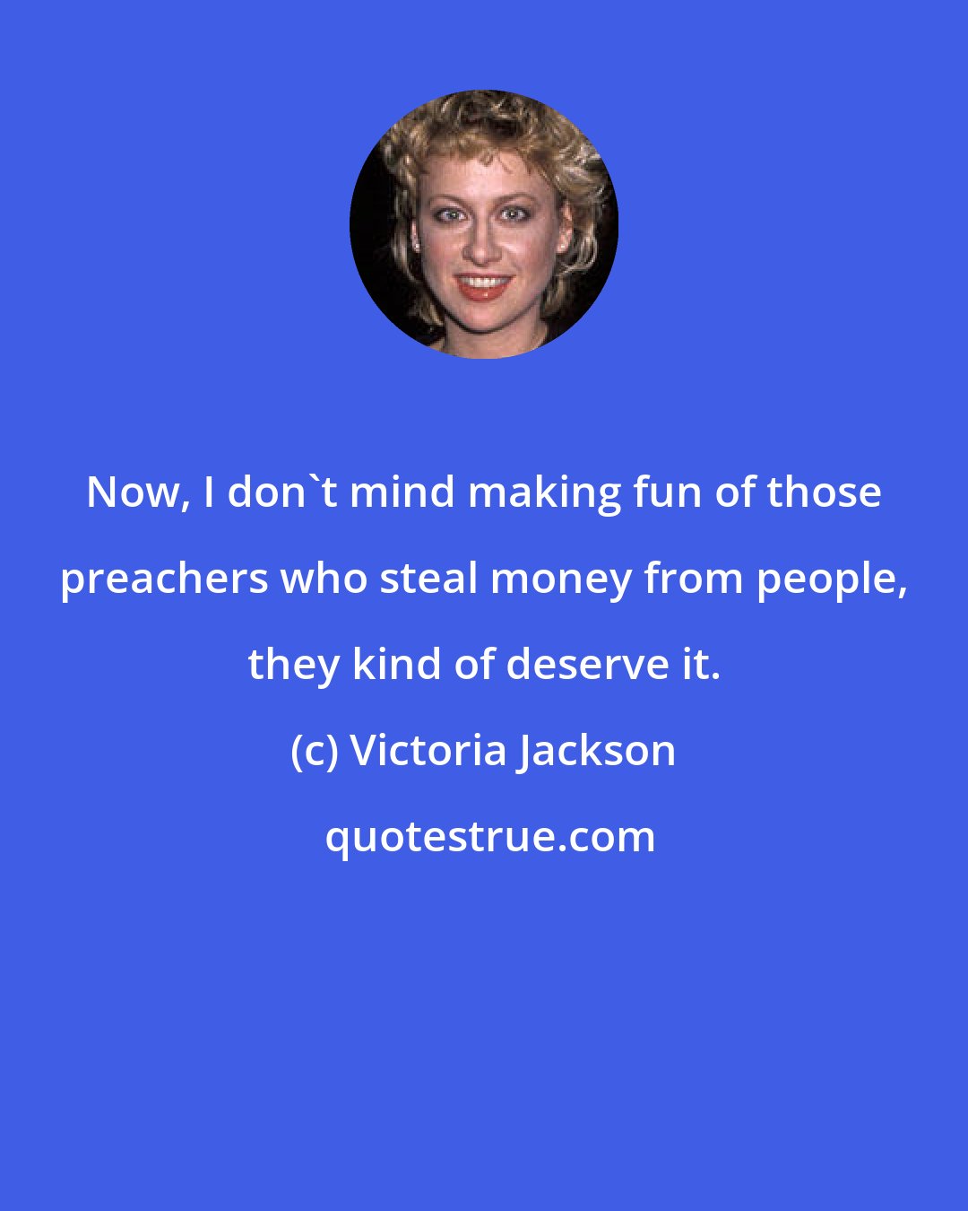 Victoria Jackson: Now, I don't mind making fun of those preachers who steal money from people, they kind of deserve it.