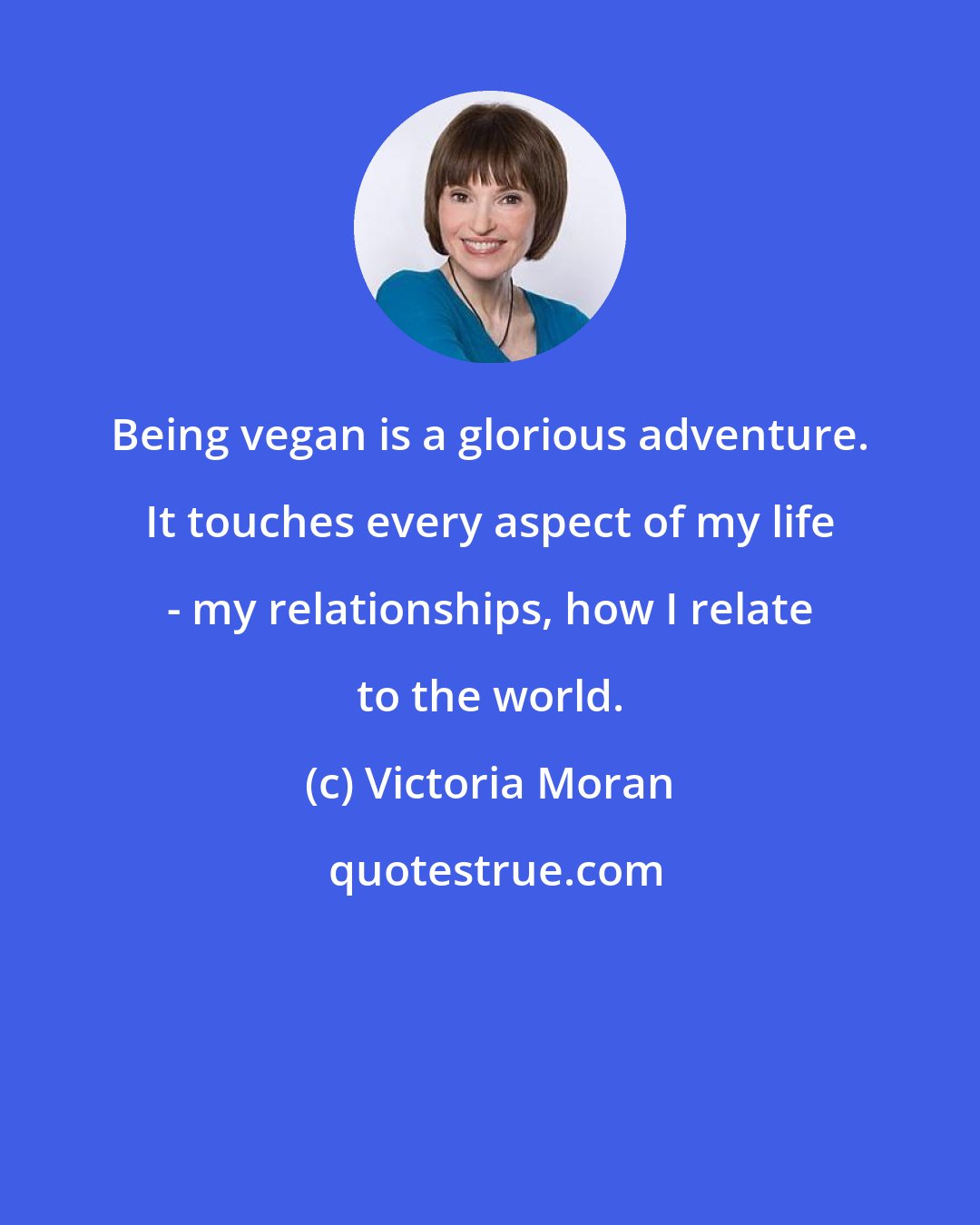 Victoria Moran: Being vegan is a glorious adventure. It touches every aspect of my life - my relationships, how I relate to the world.