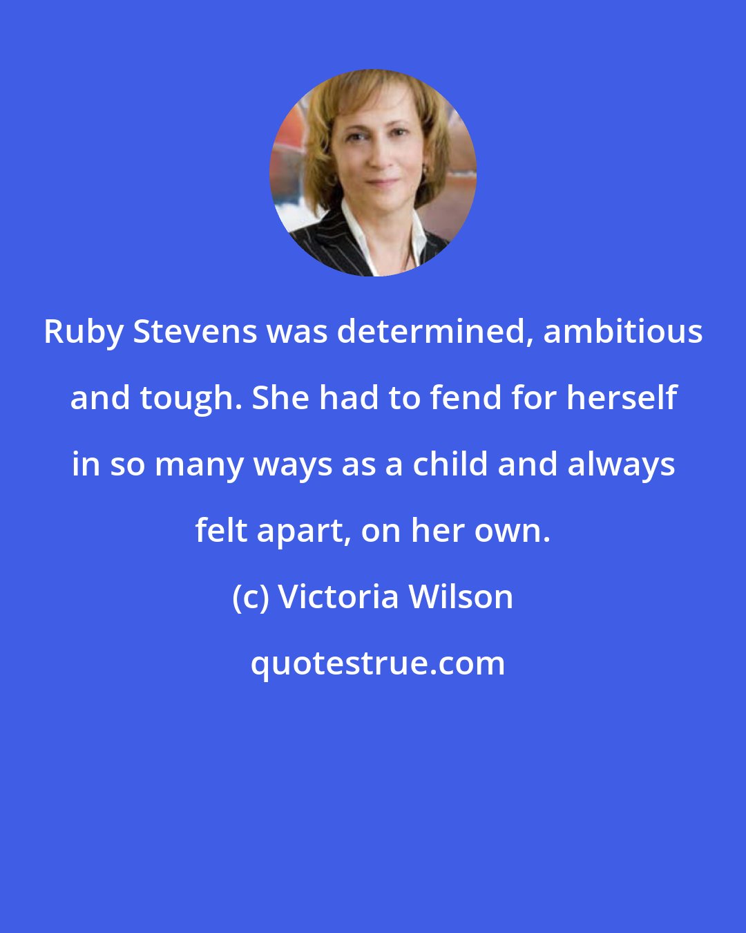 Victoria Wilson: Ruby Stevens was determined, ambitious and tough. She had to fend for herself in so many ways as a child and always felt apart, on her own.