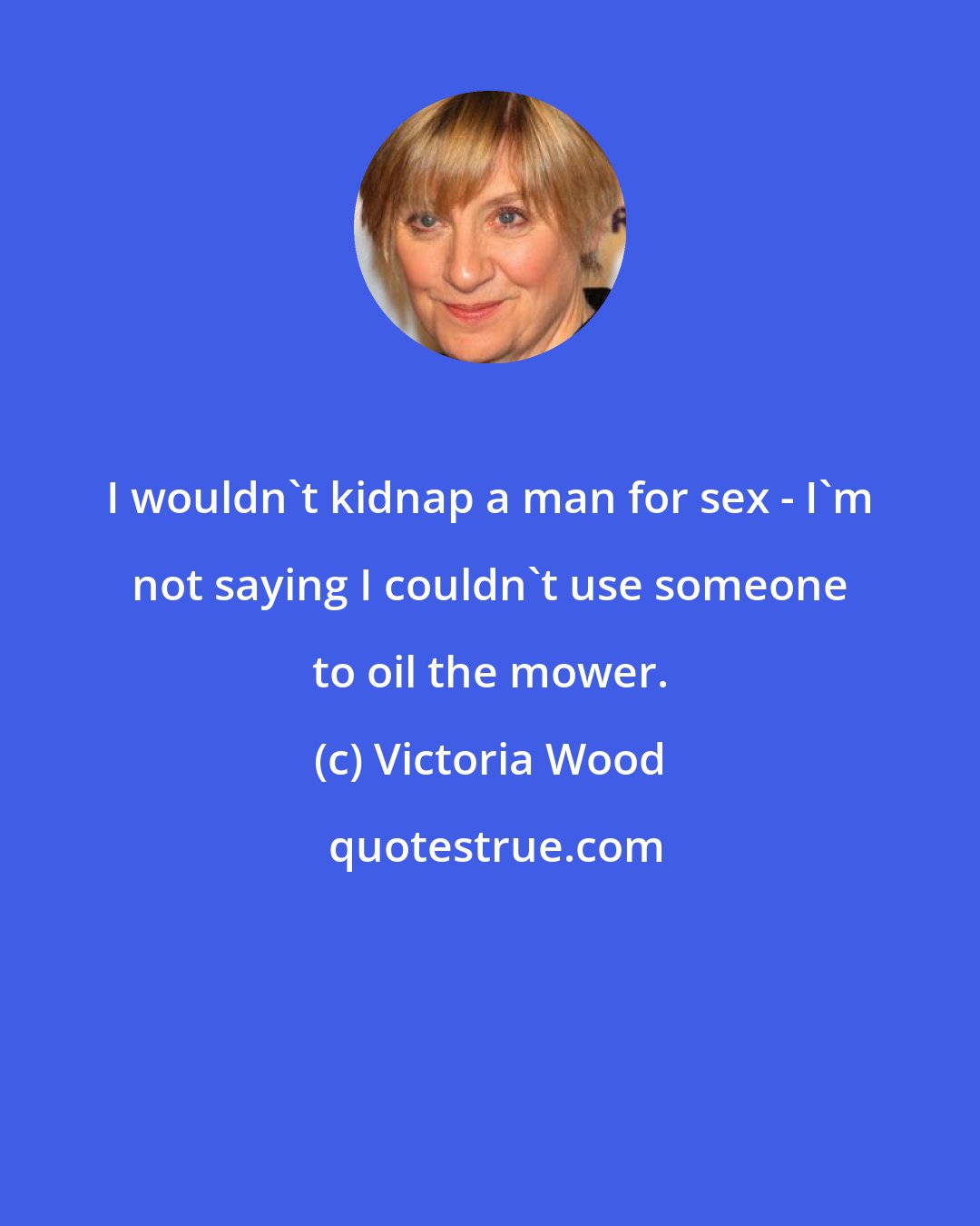 Victoria Wood: I wouldn't kidnap a man for sex - I'm not saying I couldn't use someone to oil the mower.