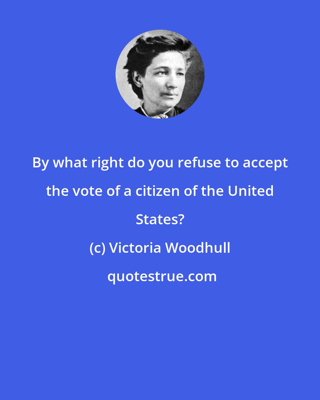 Victoria Woodhull: By what right do you refuse to accept the vote of a citizen of the United States?