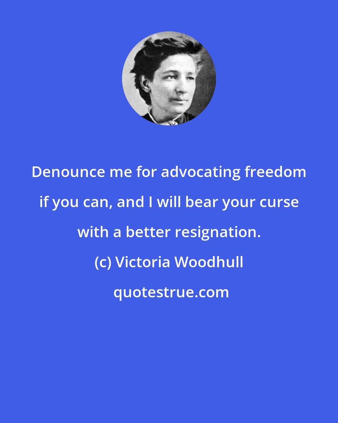 Victoria Woodhull: Denounce me for advocating freedom if you can, and I will bear your curse with a better resignation.