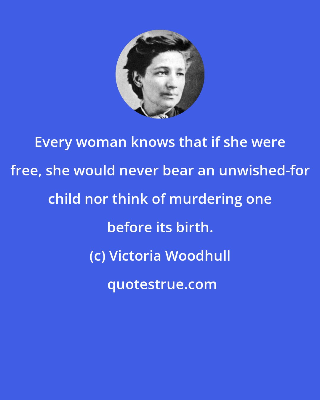 Victoria Woodhull: Every woman knows that if she were free, she would never bear an unwished-for child nor think of murdering one before its birth.