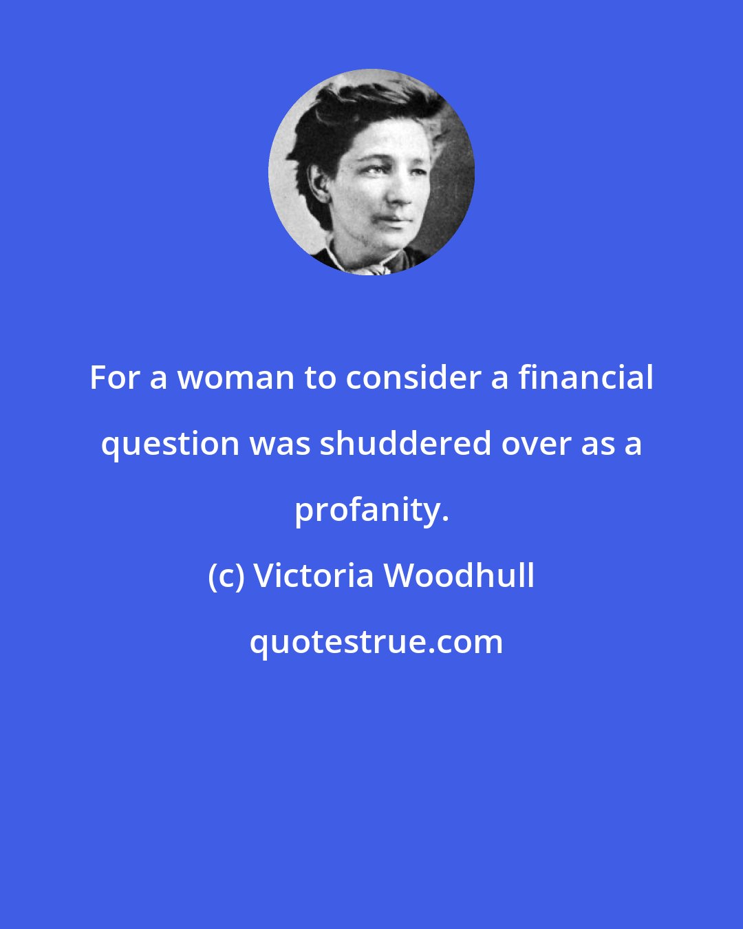 Victoria Woodhull: For a woman to consider a financial question was shuddered over as a profanity.