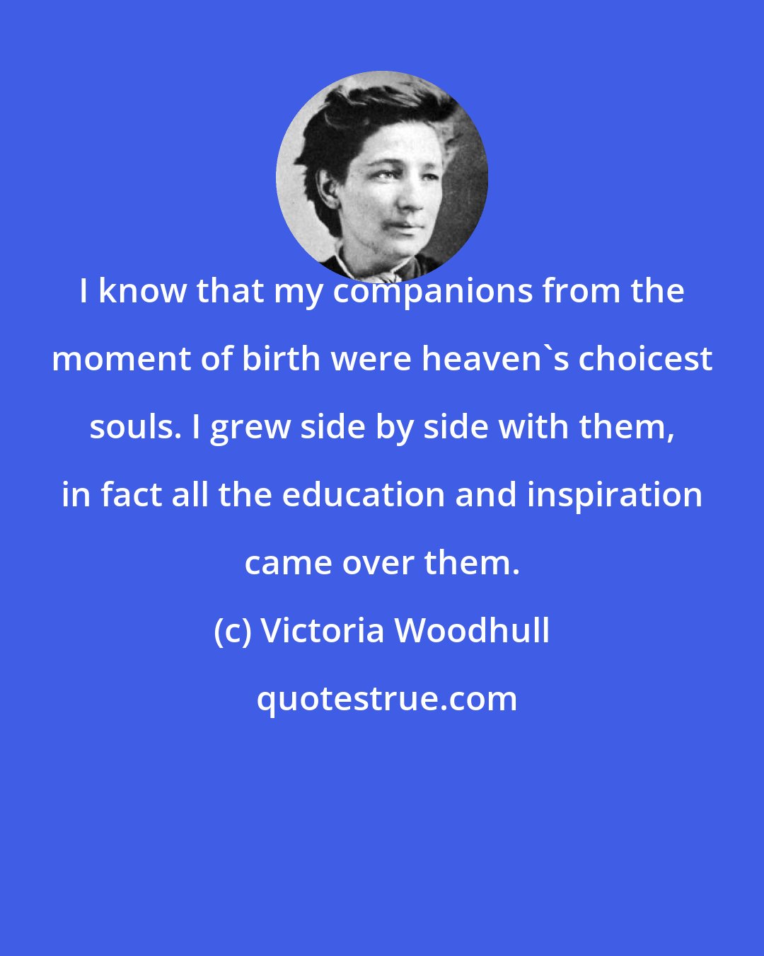 Victoria Woodhull: I know that my companions from the moment of birth were heaven's choicest souls. I grew side by side with them, in fact all the education and inspiration came over them.