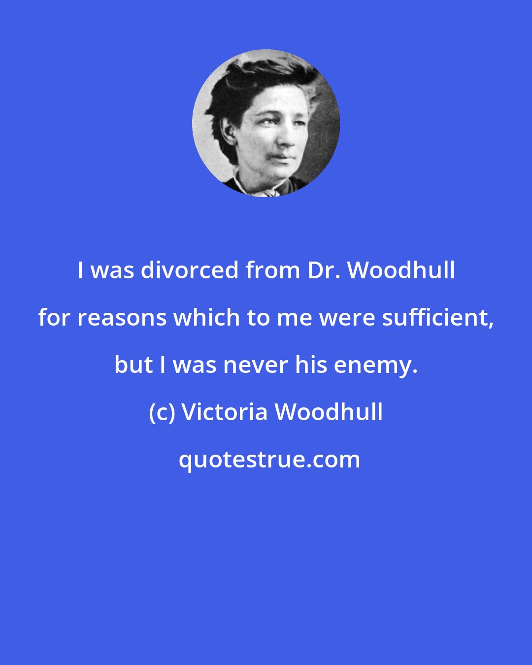 Victoria Woodhull: I was divorced from Dr. Woodhull for reasons which to me were sufficient, but I was never his enemy.