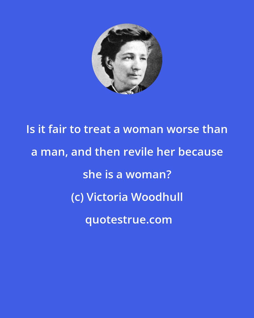 Victoria Woodhull: Is it fair to treat a woman worse than a man, and then revile her because she is a woman?