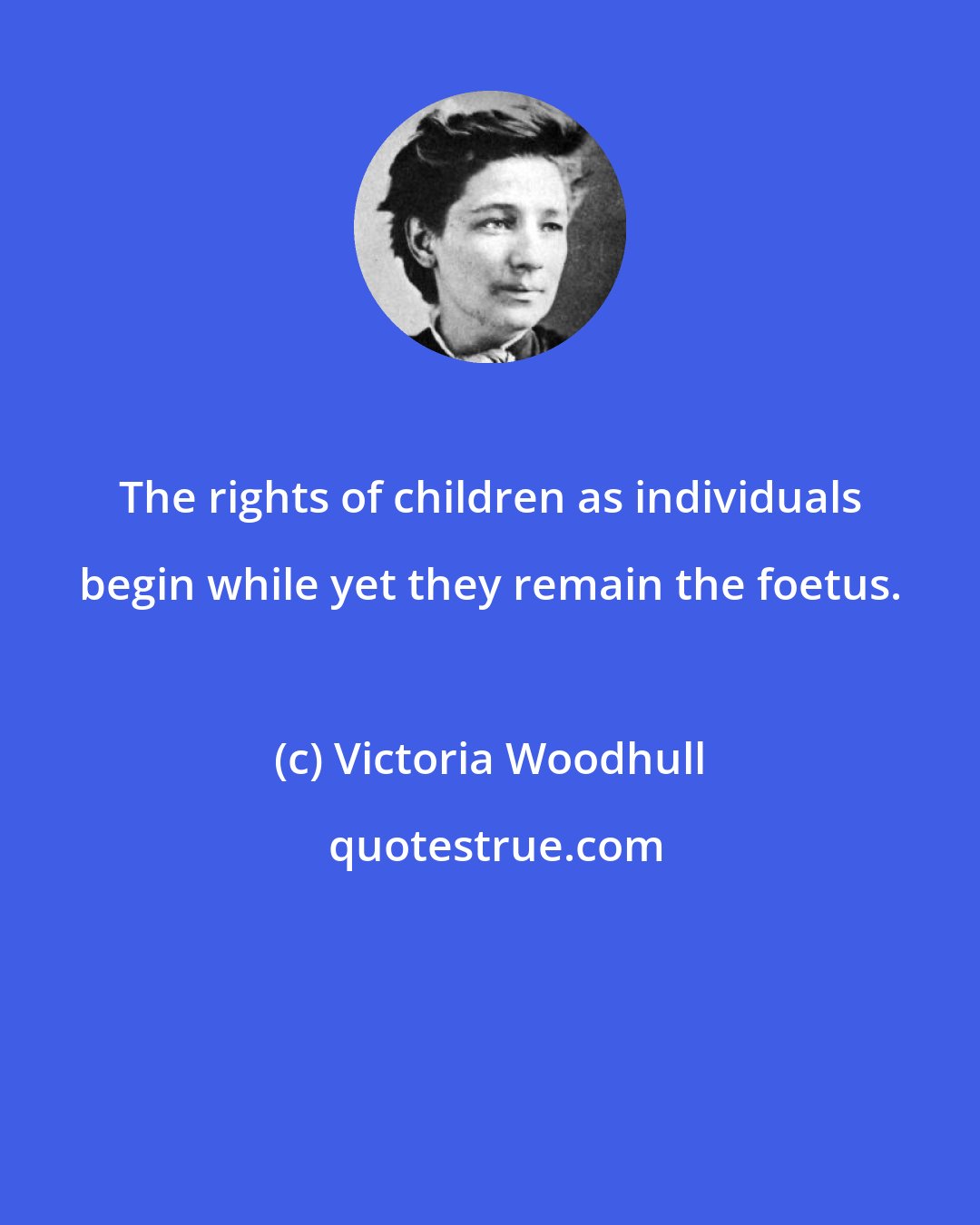 Victoria Woodhull: The rights of children as individuals begin while yet they remain the foetus.