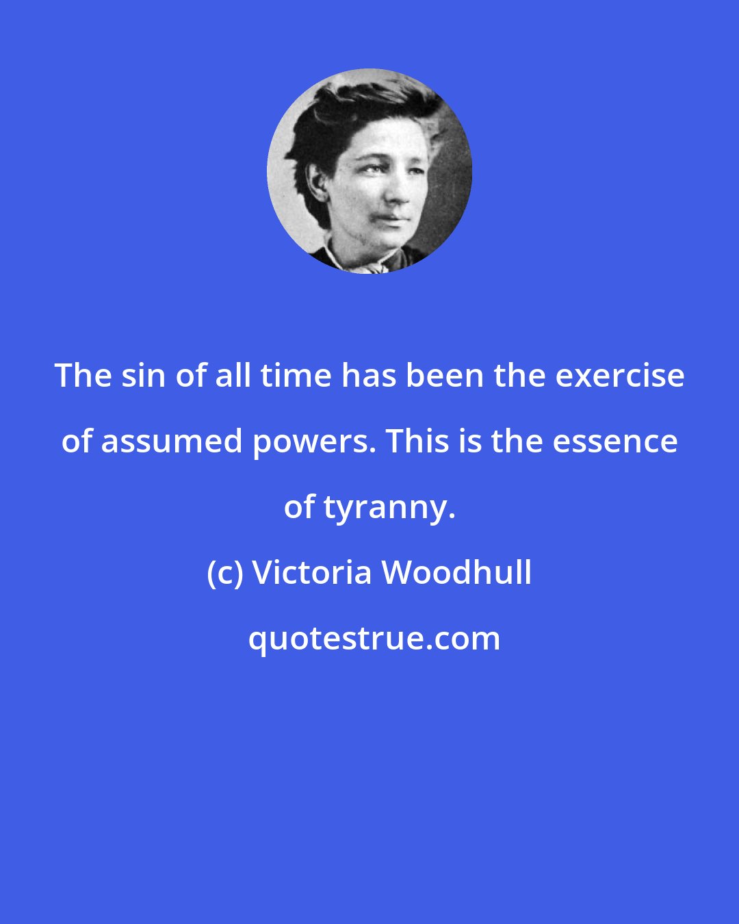 Victoria Woodhull: The sin of all time has been the exercise of assumed powers. This is the essence of tyranny.