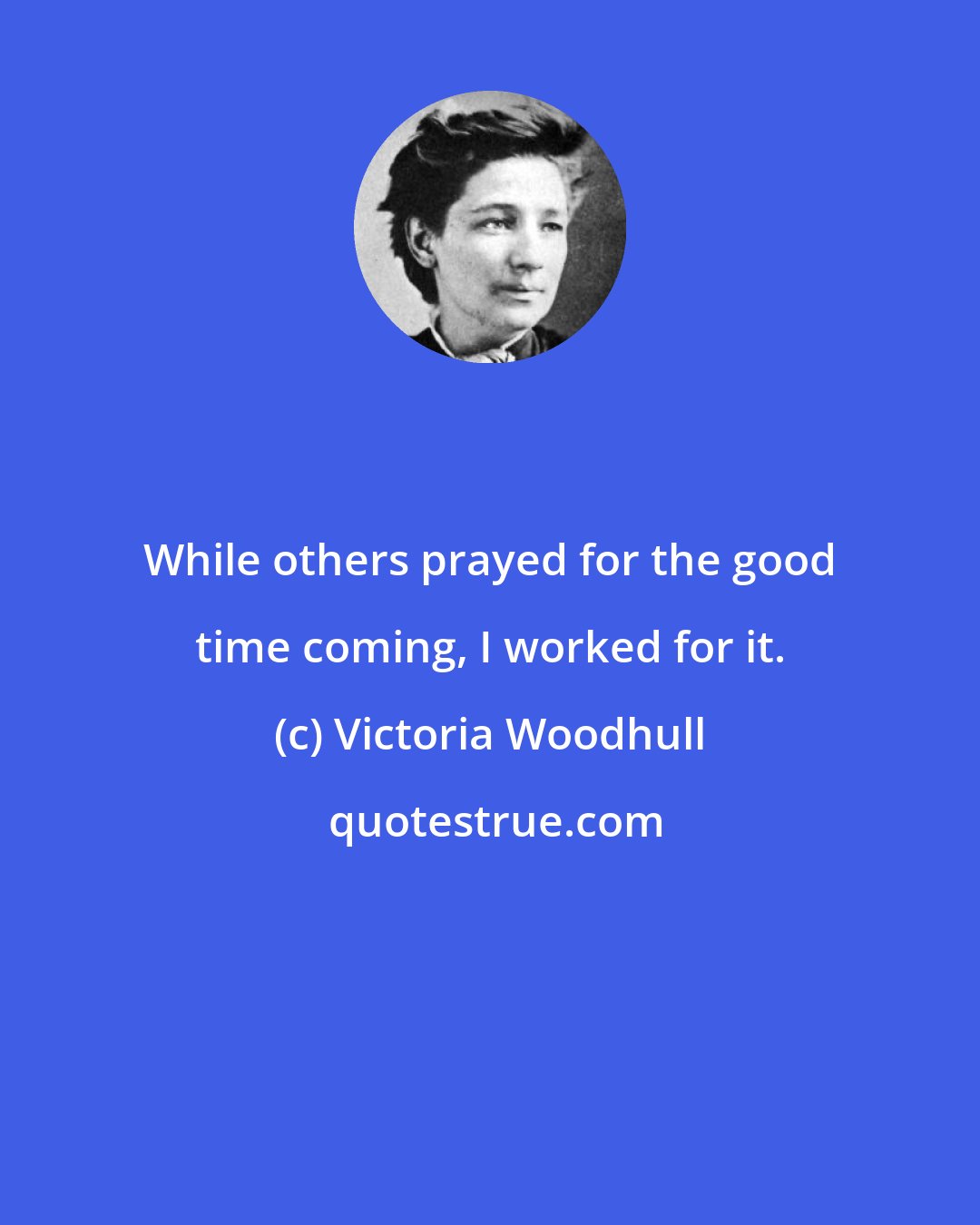 Victoria Woodhull: While others prayed for the good time coming, I worked for it.