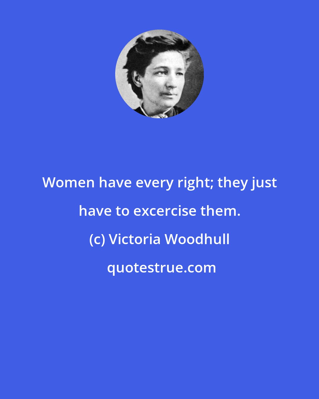 Victoria Woodhull: Women have every right; they just have to excercise them.